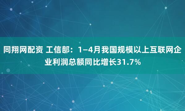 同翔网配资 工信部：1—4月我国规模以上互联网企业利润总额同比增长31.7%