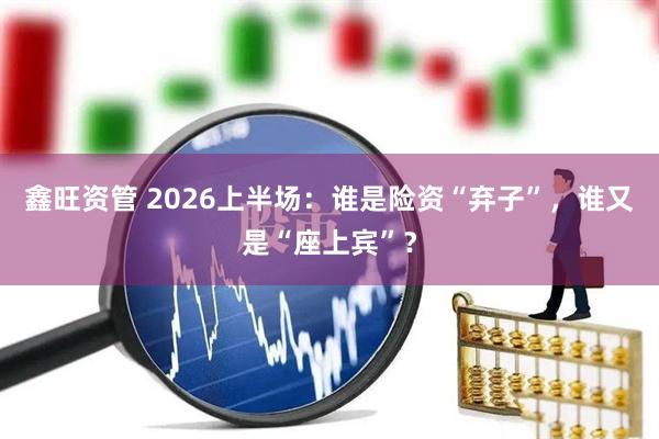 鑫旺资管 2026上半场：谁是险资“弃子”，谁又是“座上宾”？